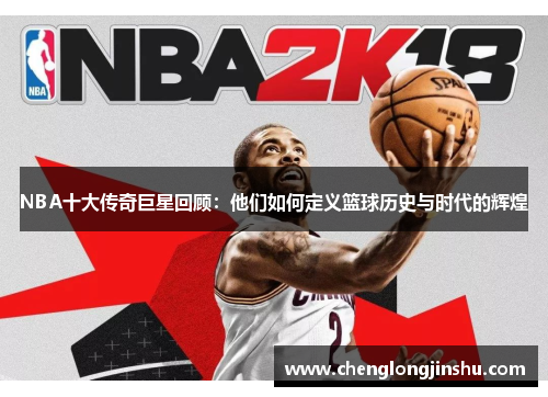 NBA十大传奇巨星回顾：他们如何定义篮球历史与时代的辉煌