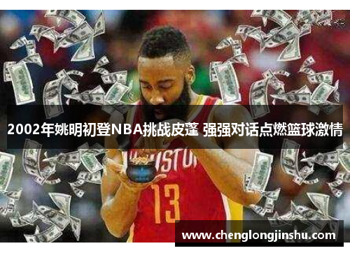 2002年姚明初登NBA挑战皮蓬 强强对话点燃篮球激情